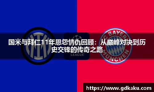 国米与拜仁11年恩怨情仇回顾：从巅峰对决到历史交锋的传奇之路